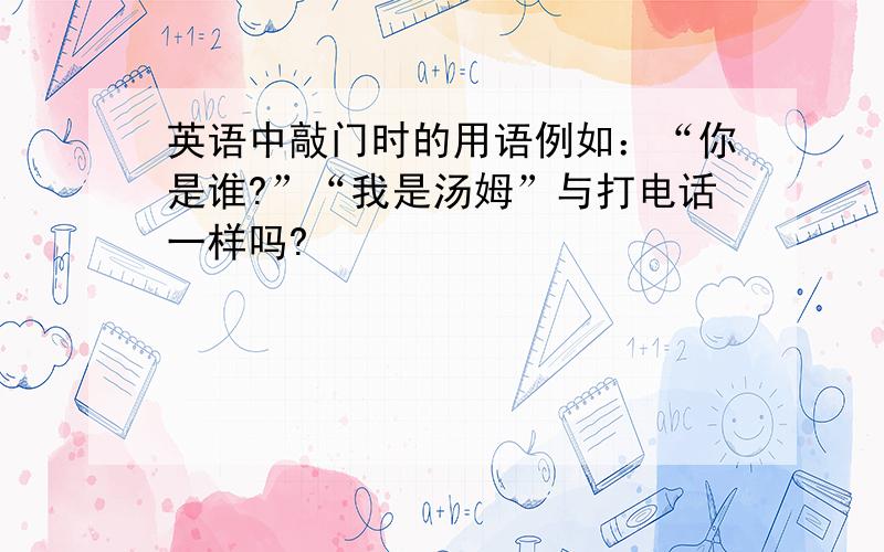 英语中敲门时的用语例如：“你是谁?”“我是汤姆”与打电话一样吗?