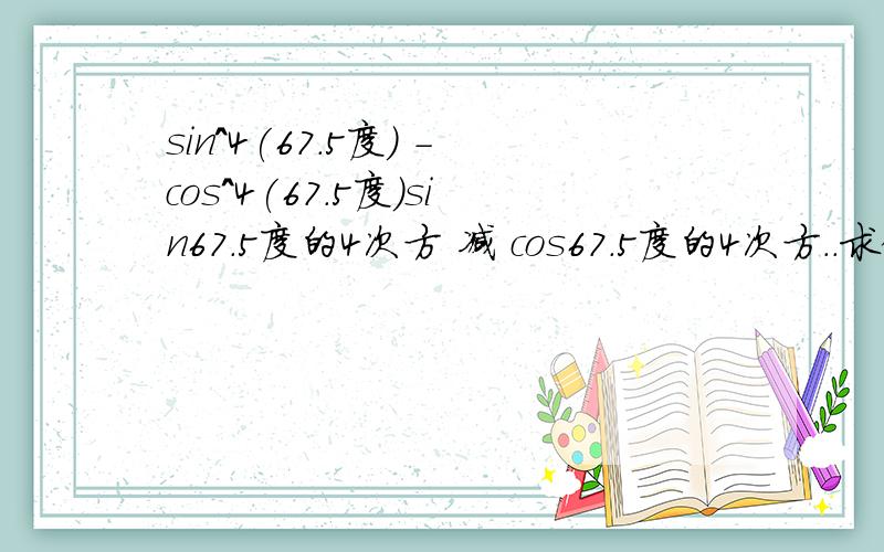 sin^4(67.5度) -cos^4(67.5度)sin67.5度的4次方 减 cos67.5度的4次方..求值...................