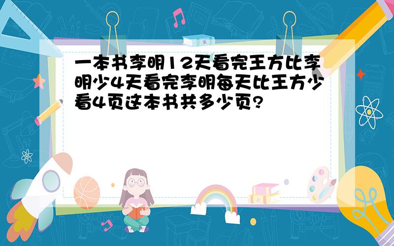 一本书李明12天看完王方比李明少4天看完李明每天比王方少看4页这本书共多少页?