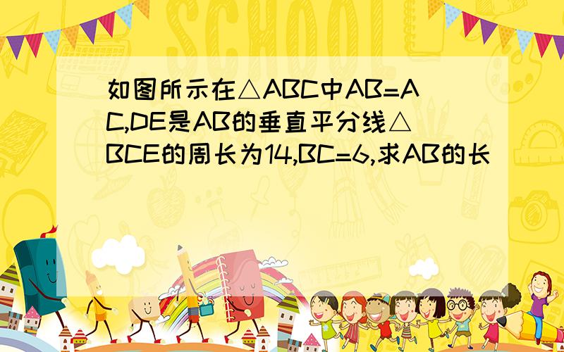 如图所示在△ABC中AB=AC,DE是AB的垂直平分线△BCE的周长为14,BC=6,求AB的长