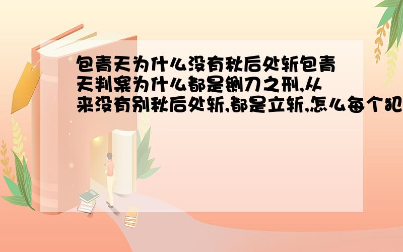 包青天为什么没有秋后处斩包青天判案为什么都是铡刀之刑,从来没有别秋后处斩,都是立斩,怎么每个犯人都是当堂就杀了.