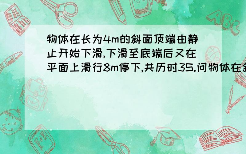 物体在长为4m的斜面顶端由静止开始下滑,下滑至底端后又在平面上滑行8m停下,共历时3S.问物体在斜面、平面（接上）上的运动加速度大小各为多少?