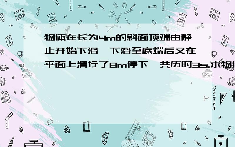 物体在长为4m的斜面顶端由静止开始下滑,下滑至底端后又在平面上滑行了8m停下,共历时3s.求物体在斜面与平面上的加速度