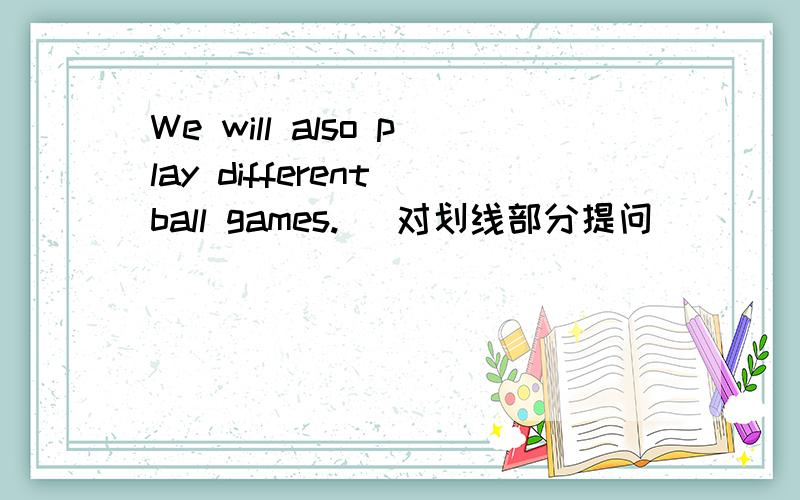 We will also play different ball games.( 对划线部分提问)