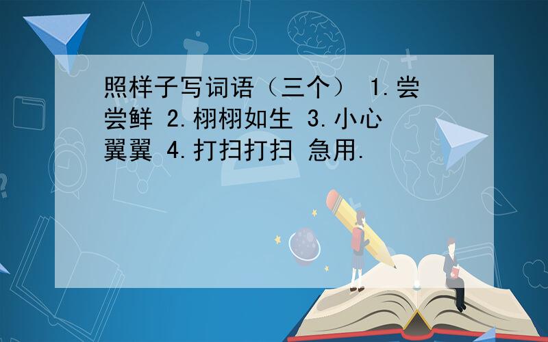 照样子写词语（三个） 1.尝尝鲜 2.栩栩如生 3.小心翼翼 4.打扫打扫 急用.