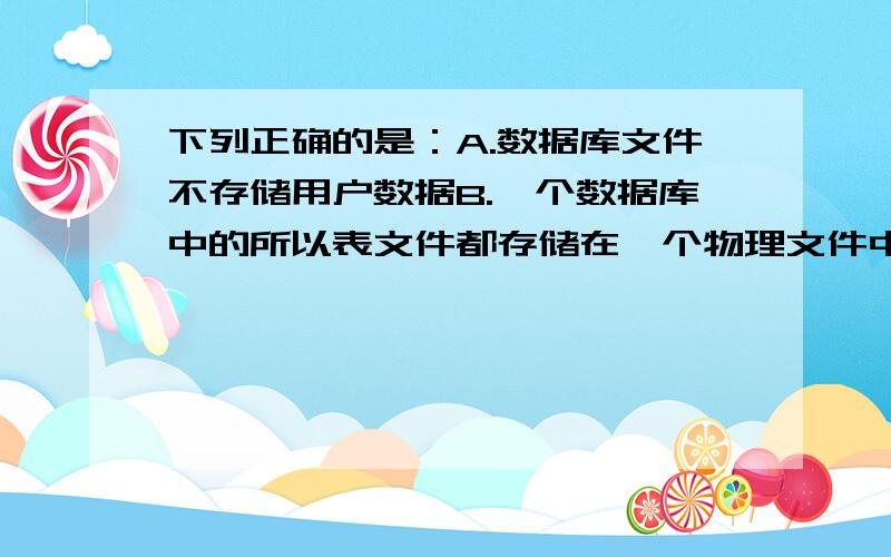 下列正确的是：A.数据库文件不存储用户数据B.一个数据库中的所以表文件都存储在一个物理文件中C.数据库的扩展名是DBFC.