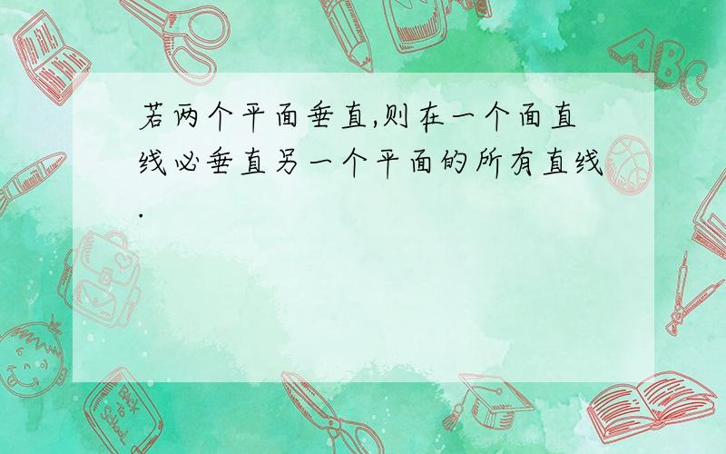 若两个平面垂直,则在一个面直线必垂直另一个平面的所有直线.