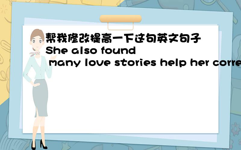 帮我修改提高一下这句英文句子She also found many love stories help her correct her prejudice about love,trigger her wide range of thinking,and made her truly understand the meaning of love.老师在我那个trigger her wide range of thin