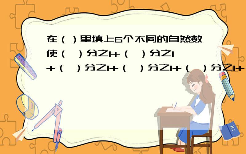 在（）里填上6个不同的自然数使（ ）分之1+（ ）分之1+（ ）分之1+（ ）分之1+（ ）分之1+（ ）分之1=1急