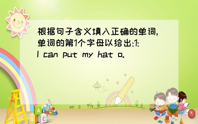 根据句子含义填入正确的单词,单词的第1个字母以给出:1:I can put my hat o.