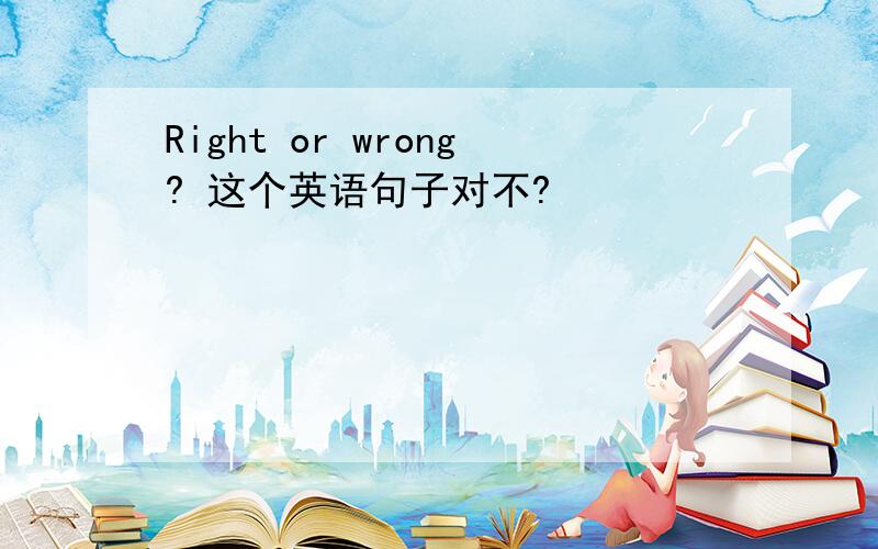 Right or wrong? 这个英语句子对不?