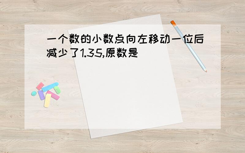 一个数的小数点向左移动一位后减少了1.35,原数是