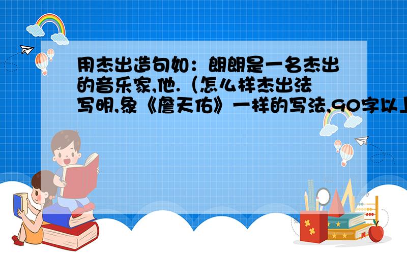 用杰出造句如：朗朗是一名杰出的音乐家,他.（怎么样杰出法写明,象《詹天佑》一样的写法,90字以上）