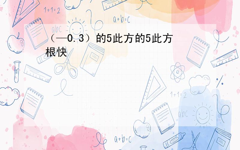 （—0.3）的5此方的5此方根快