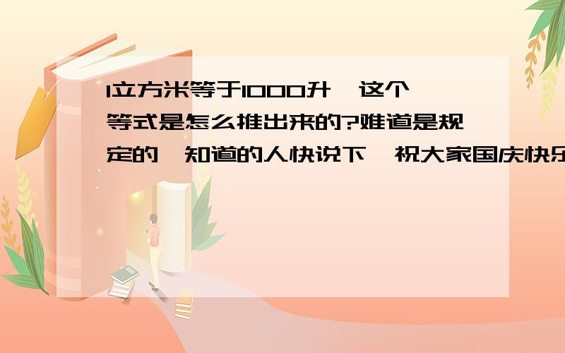 1立方米等于1000升,这个等式是怎么推出来的?难道是规定的,知道的人快说下,祝大家国庆快乐!