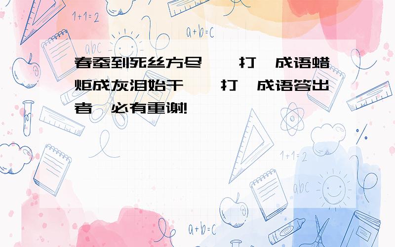 春蚕到死丝方尽——打一成语蜡炬成灰泪始干——打一成语答出者,必有重谢!