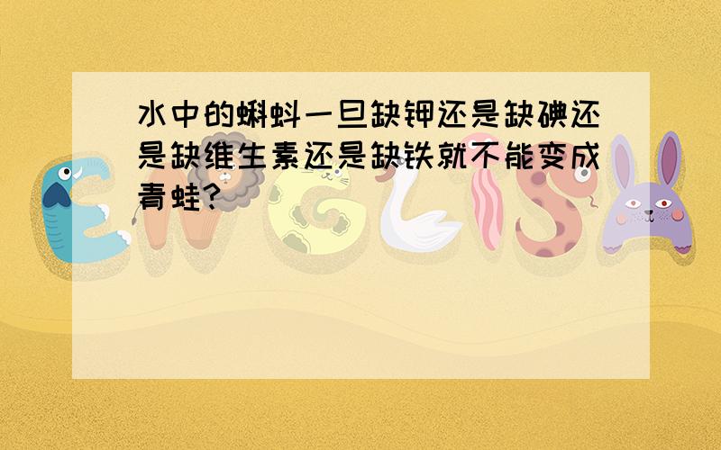 水中的蝌蚪一旦缺钾还是缺碘还是缺维生素还是缺铁就不能变成青蛙?