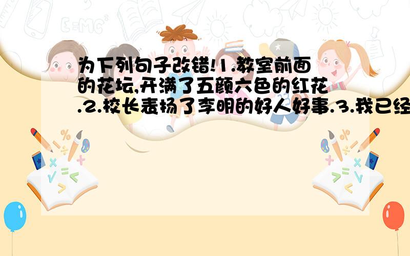 为下列句子改错!1.教室前面的花坛,开满了五颜六色的红花.2.校长表扬了李明的好人好事.3.我已经加入了少先队员.4.他经常回忆过去有趣的往事.