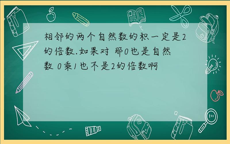 相邻的两个自然数的积一定是2的倍数.如果对 那0也是自然数 0乘1也不是2的倍数啊