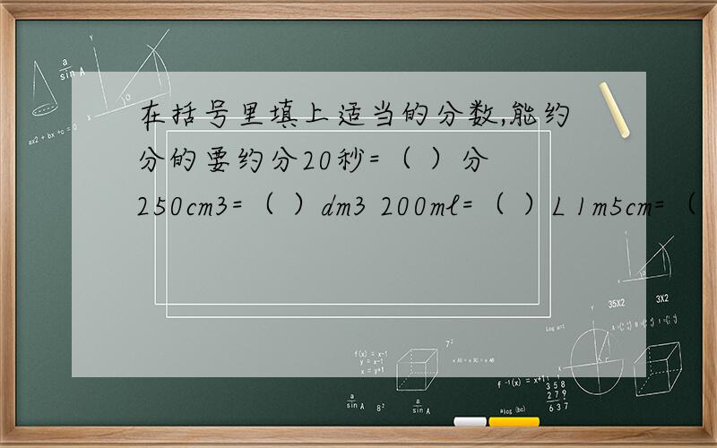 在括号里填上适当的分数,能约分的要约分20秒=（ ）分 250cm3=（ ）dm3 200ml=（ ）L 1m5cm=（ ）m