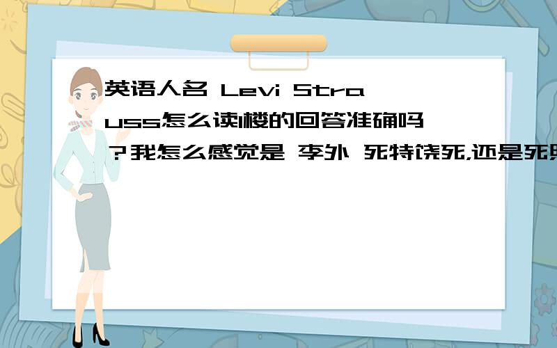 英语人名 Levi Strauss怎么读1楼的回答准确吗？我怎么感觉是 李外 死特饶死，还是死照死，叫不准 能不能找到音标