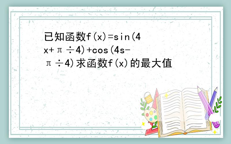 已知函数f(x)=sin(4x+π÷4)+cos(4s-π÷4)求函数f(x)的最大值