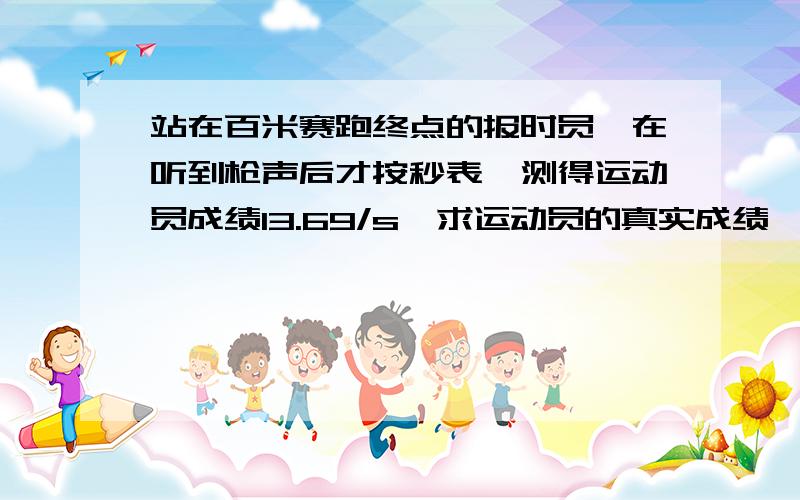 站在百米赛跑终点的报时员,在听到枪声后才按秒表,测得运动员成绩13.69/s,求运动员的真实成绩