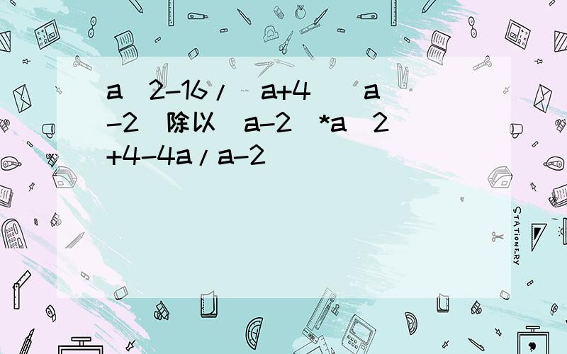 a^2-16/（a+4)(a-2)除以（a-2)*a^2+4-4a/a-2