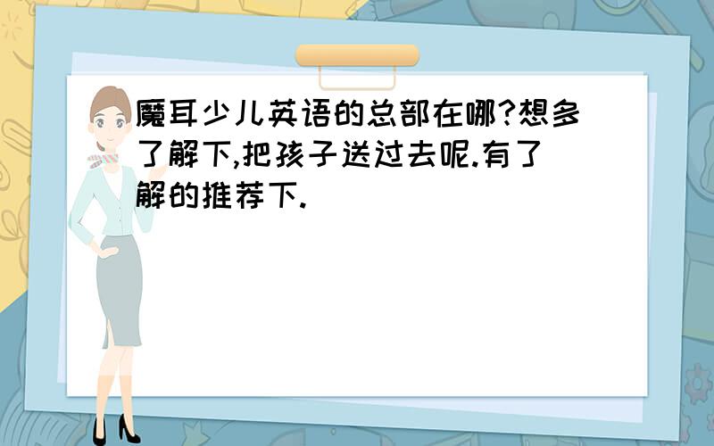 魔耳少儿英语的总部在哪?想多了解下,把孩子送过去呢.有了解的推荐下.