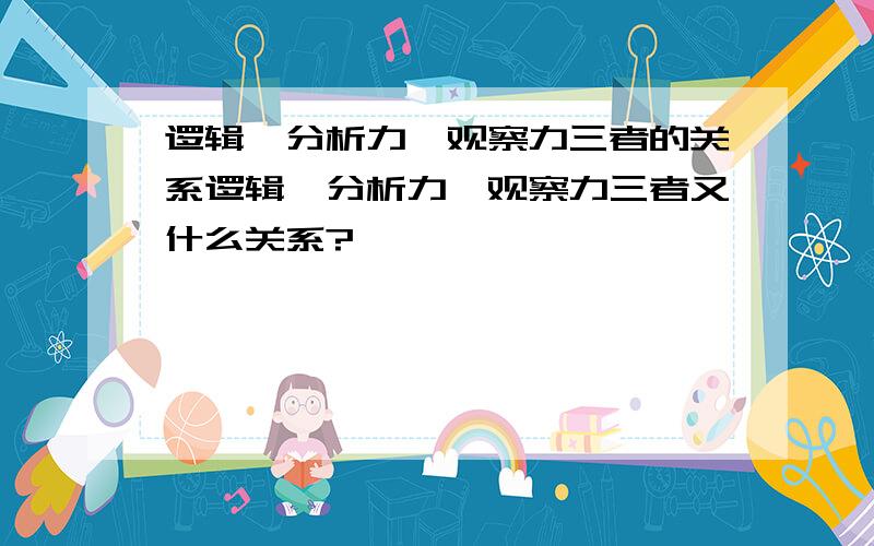 逻辑、分析力、观察力三者的关系逻辑、分析力、观察力三者又什么关系?