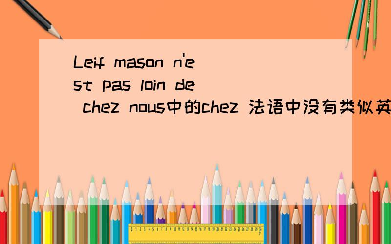 Leif mason n'est pas loin de chez nous中的chez 法语中没有类似英语中mine的词吗?