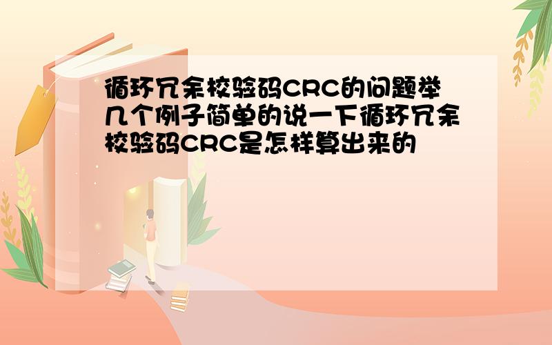 循环冗余校验码CRC的问题举几个例子简单的说一下循环冗余校验码CRC是怎样算出来的