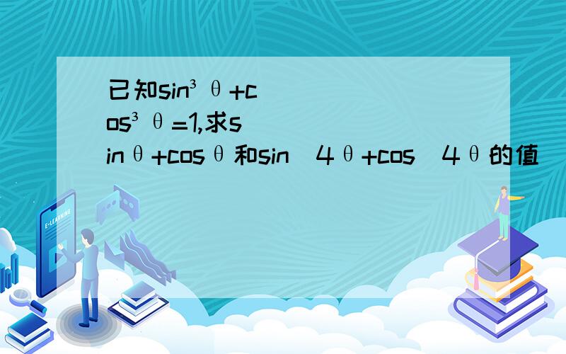 已知sin³θ+cos³θ=1,求sinθ+cosθ和sin^4θ+cos^4θ的值