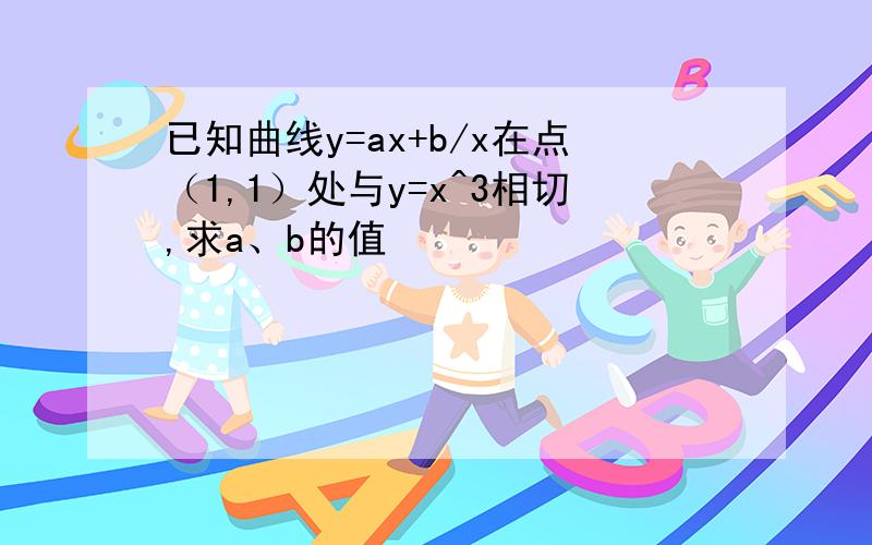 已知曲线y=ax+b/x在点（1,1）处与y=x^3相切,求a、b的值