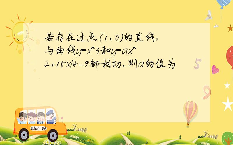 若存在过点（1,0）的直线,与曲线y=x^3和y=ax^2+15x/4-9都相切,则a的值为