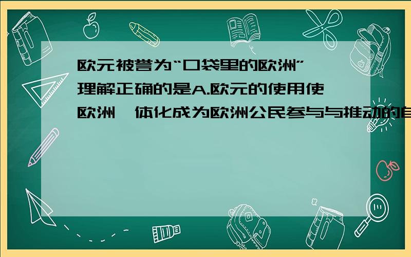 欧元被誉为“口袋里的欧洲”,理解正确的是A.欧元的使用使欧洲一体化成为欧洲公民参与与推动的自上而下的进程b.欧元的诞生有利于欧洲经济稳定地发展c.欧元的诞生标志欧洲经济一体化完