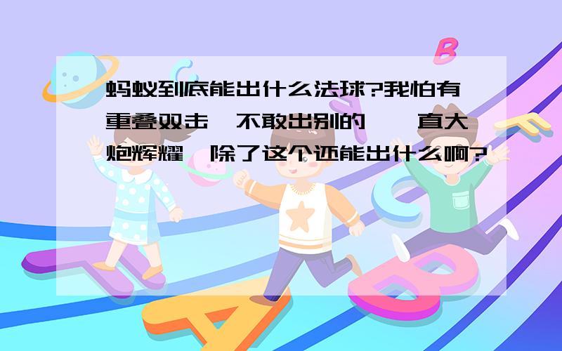 蚂蚁到底能出什么法球?我怕有重叠双击,不敢出别的,一直大炮辉耀…除了这个还能出什么啊?