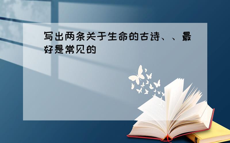 写出两条关于生命的古诗、、最好是常见的