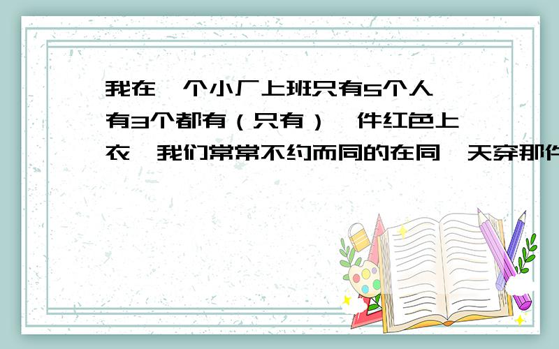 我在一个小厂上班只有5个人,有3个都有（只有）一件红色上衣,我们常常不约而同的在同一天穿那件红色的我想知道 是 什么让我们不约而同的穿红色的衣服?