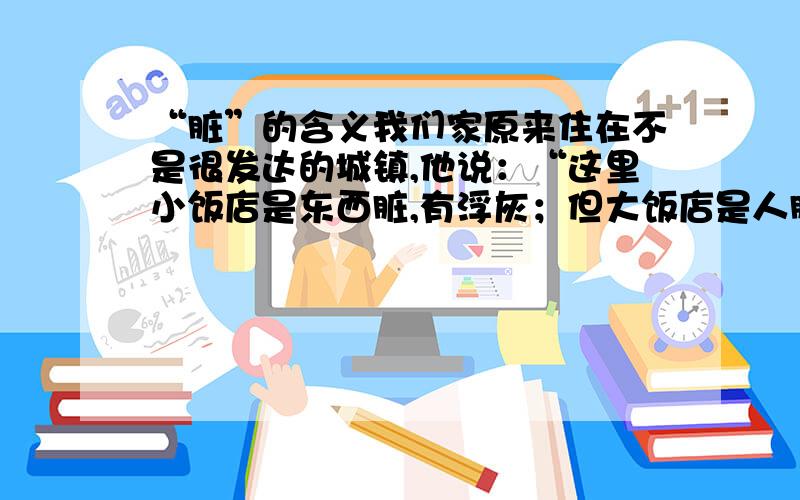 “脏”的含义我们家原来住在不是很发达的城镇,他说：“这里小饭店是东西脏,有浮灰；但大饭店是人脏.”我不明白这里第二个“脏”的意思.