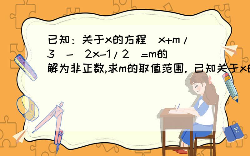 已知：关于x的方程（x+m/3）-（2x-1/2）=m的解为非正数,求m的取值范围. 已知关于x的不等式3x-a小于等于0的正整数解是1,2,3；求a的取值范围.