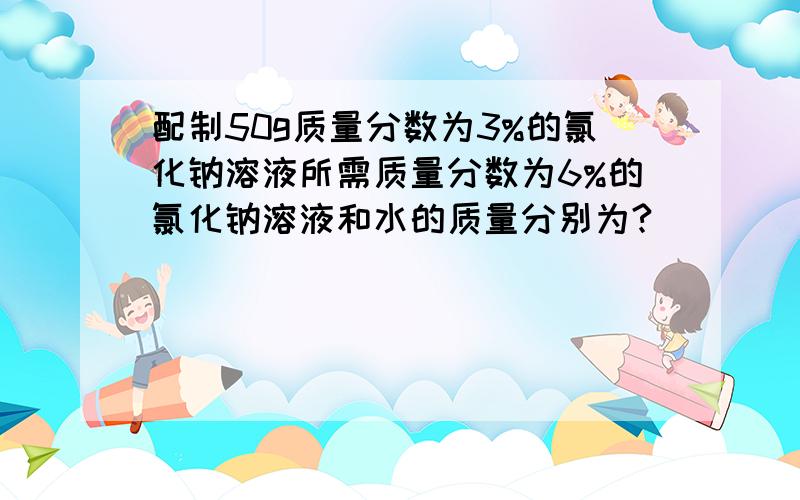 配制50g质量分数为3%的氯化钠溶液所需质量分数为6%的氯化钠溶液和水的质量分别为?