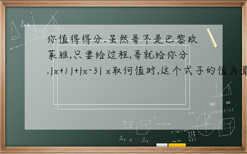 你值得得分.虽然哥不是巴黎欧莱雅,只要给过程,哥就给你分.|x+1|+|x-3| x取何值时,这个式子的值为最小?|x+1|+|x-1|+|x-3| x取何值时,式子的值为最小?我解出来了,第一个值为-1≤x≤3 而第二个,值为1.