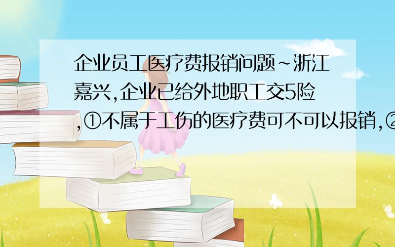 企业员工医疗费报销问题~浙江嘉兴,企业已给外地职工交5险,①不属于工伤的医疗费可不可以报销,②若是生育费,可不可以报销?企业没给外地职工交5险,③不属于工伤的医疗费可不可以报销,④