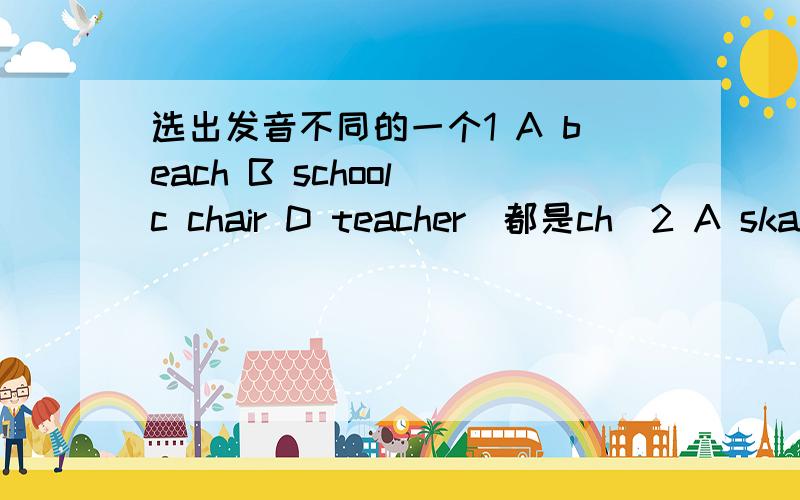 选出发音不同的一个1 A beach B school c chair D teacher(都是ch)2 A skate B name C cake D hat(都是a)3 A ear Blearn C year D near(都是ea)4 A ice Bwind C sit D mitts(都是i)5 A boots Btoo C cool D look(都是oo)