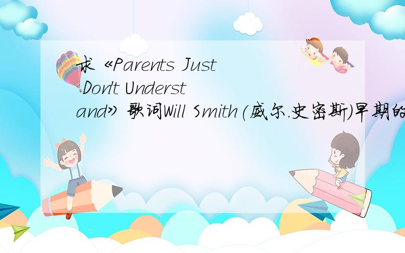 求《Parents Just Don't Understand》歌词Will Smith(威尔.史密斯）早期的《Parents Just Don't Understand》 我想找下这首中文和英文的词,谢谢!