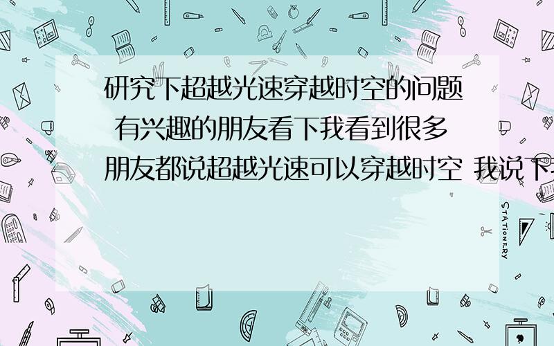 研究下超越光速穿越时空的问题 有兴趣的朋友看下我看到很多朋友都说超越光速可以穿越时空 我说下我自己的看法.超越光速可以穿越时空,跟光速相等可以时间停止,意思就是说光已经达到