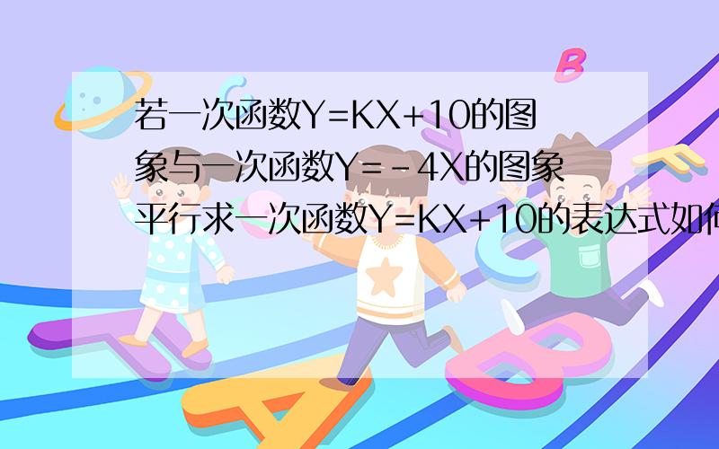 若一次函数Y=KX+10的图象与一次函数Y=-4X的图象平行求一次函数Y=KX+10的表达式如何平移直线y=-4x就可以得到直线y=kx+10