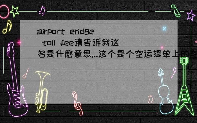 airport eridge toll fee请告诉我这名是什麽意思,..这个是个空运提单上的空运费..香港国际空运帐单上的.