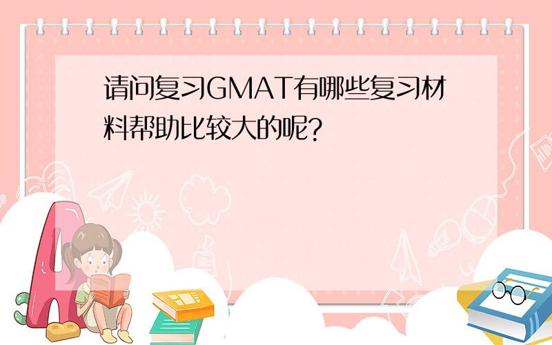 请问复习GMAT有哪些复习材料帮助比较大的呢?